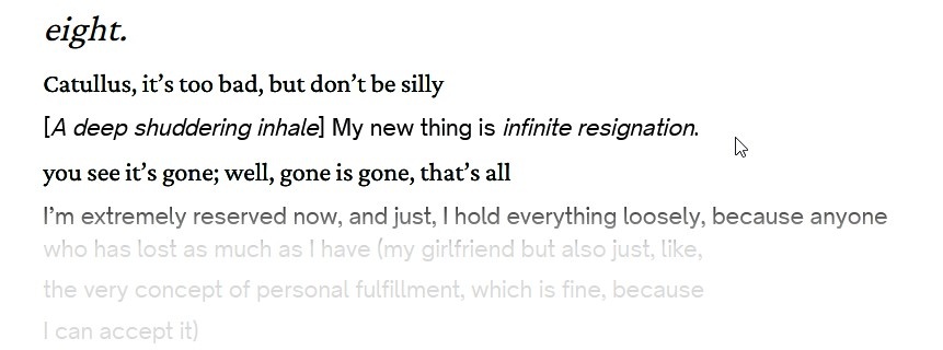 "Catullus, it’s too bad, but don’t be silly/you see it’s gone; well, gone is gone, that’s all" in normal text. "[A deep shuddering inhale] My new thing is infinite resignation./I’m extremely reserved now, and just, I hold everything loosely" in text that's fading as it gets further from the mouse cursor.